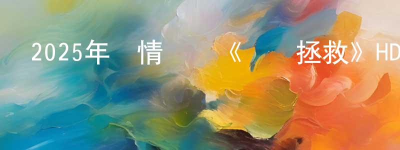 蔡桂明的動漫綜藝大全,2025年劇情戰爭《終極拯救》HD國英雙語雙字迅雷下載_深夜電影